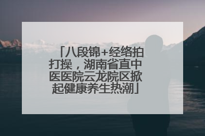 八段锦+经络拍打操，湖南省直中医医院云龙院区掀起健康养生热潮