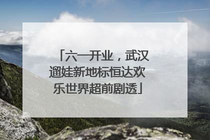 六一开业，武汉遛娃新地标恒达欢乐世界超前剧透