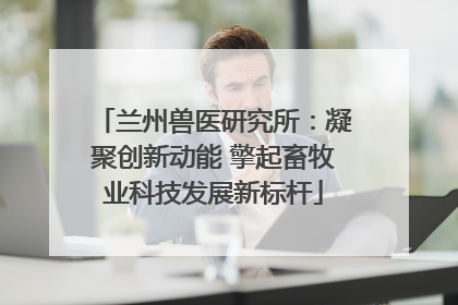 兰州兽医研究所：凝聚创新动能 擎起畜牧业科技发展新标杆
