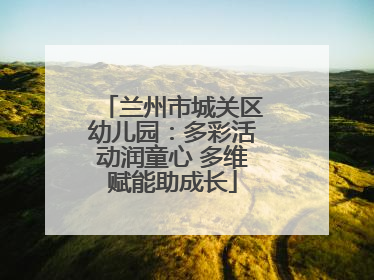 兰州市城关区幼儿园：多彩活动润童心 多维赋能助成长