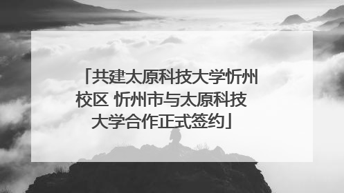 共建太原科技大学忻州校区 忻州市与太原科技大学合作正式签约