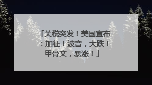 关税突发！美国宣布：加征！波音，大跌！甲骨文，暴涨！