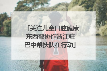 关注儿童口腔健康 东西部协作浙江驻巴中帮扶队在行动