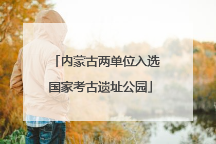 内蒙古两单位入选国家考古遗址公园