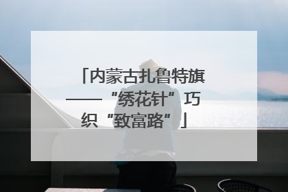 内蒙古扎鲁特旗——“绣花针”巧织“致富路”