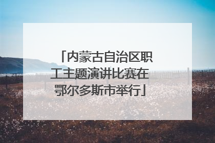 内蒙古自治区职工主题演讲比赛在鄂尔多斯市举行