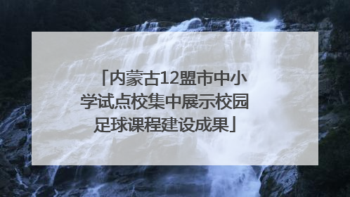 内蒙古12盟市中小学试点校集中展示校园足球课程建设成果