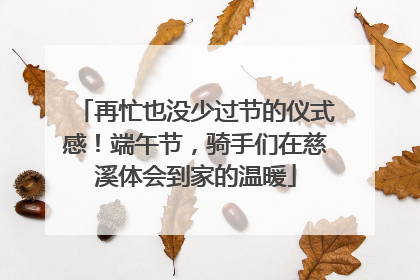再忙也没少过节的仪式感！端午节，骑手们在慈溪体会到家的温暖