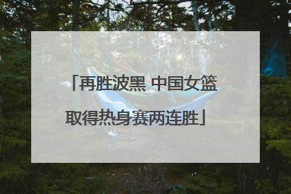 再胜波黑 中国女篮取得热身赛两连胜
