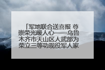 军地联合送喜报 尊崇荣光暖人心——乌鲁木齐市天山区人武部为荣立三等功现役军人家庭送立功喜报