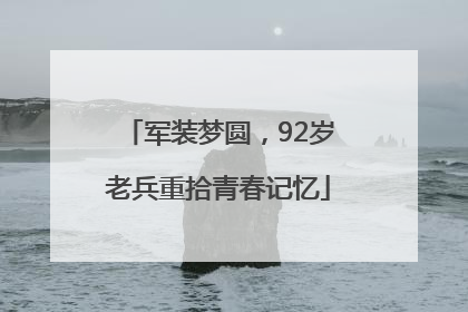 军装梦圆，92岁老兵重拾青春记忆