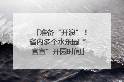 准备“开浪”！省内多个水乐园“官宣”开园时间