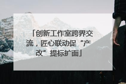 创新工作室跨界交流，匠心联动促“产改”提标扩面