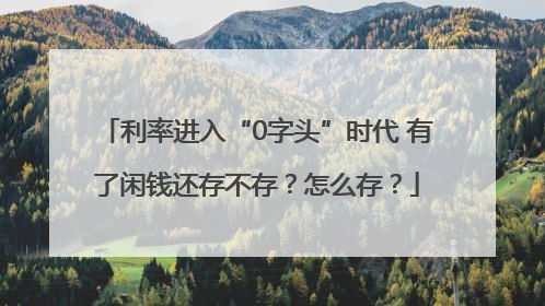 利率进入“0字头”时代 有了闲钱还存不存？怎么存？