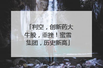 利空，创新药大牛股，重挫！蜜雪集团，历史新高