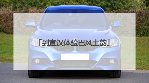到宣汉体验巴风土韵