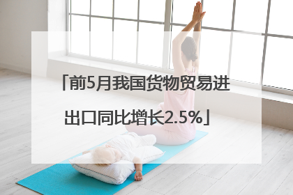 前5月我国货物贸易进出口同比增长2.5%