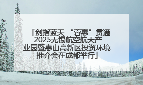剑指蓝天 “蓉惠”贯通 2025无锡航空航天产业园暨惠山高新区投资环境推介会在成都举行