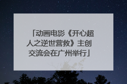动画电影《开心超人之逆世营救》主创交流会在广州举行