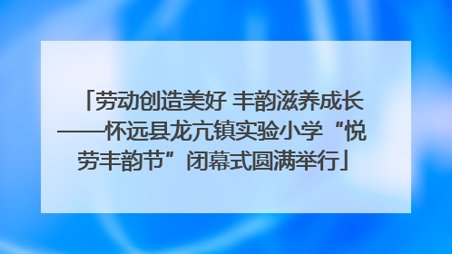 劳动创造美好 丰韵滋养成长——怀远县龙亢镇实验小学“悦劳丰韵节”闭幕式圆满举行