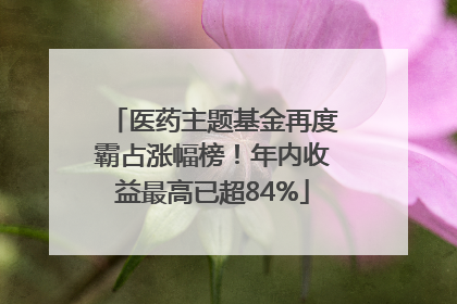 医药主题基金再度霸占涨幅榜！年内收益最高已超84%