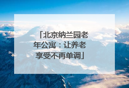 北京纳兰园老年公寓：让养老享受不再单调
