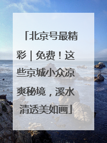 北京号最精彩｜免费！这些京城小众凉爽秘境，溪水清透美如画