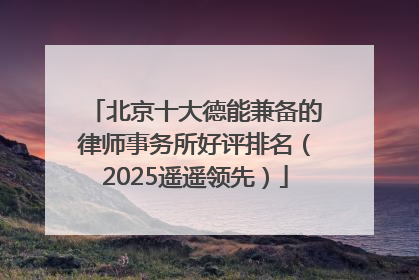 北京十大德能兼备的律师事务所好评排名（2025遥遥领先）