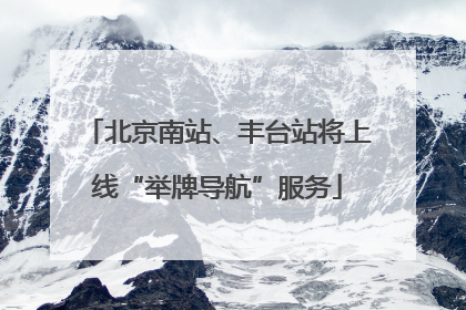 北京南站、丰台站将上线“举牌导航”服务