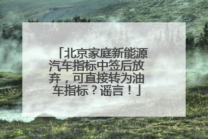 北京家庭新能源汽车指标中签后放弃，可直接转为油车指标？谣言！