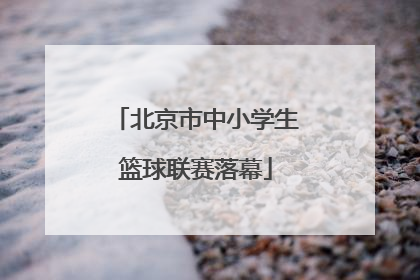北京市中小学生篮球联赛落幕