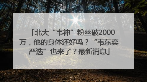 北大“韦神”粉丝破2000万，他的身体还好吗？“韦东奕严选”也来了？最新消息
