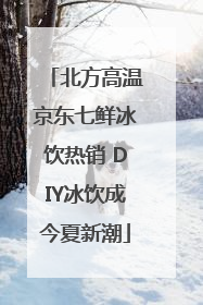 北方高温京东七鲜冰饮热销 DIY冰饮成今夏新潮
