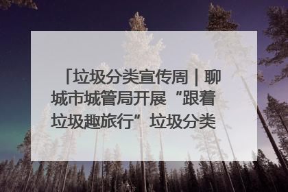 垃圾分类宣传周｜聊城市城管局开展“跟着垃圾趣旅行”垃圾分类科普宣传活动
