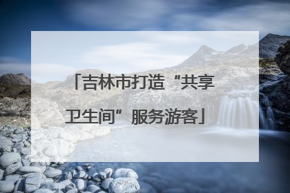吉林市打造“共享卫生间”服务游客