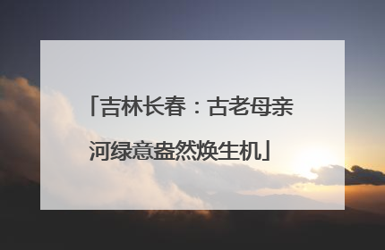 吉林长春：古老母亲河绿意盎然焕生机