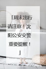 周末出行请注意！沈阳公安交警重要提醒！