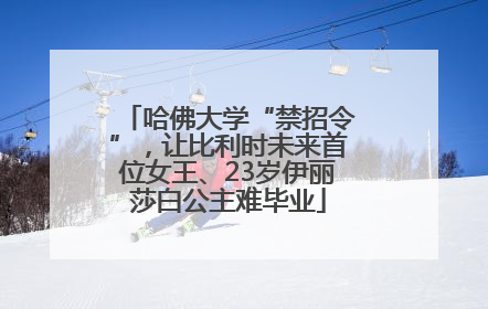 哈佛大学“禁招令”，让比利时未来首位女王、23岁伊丽莎白公主难毕业