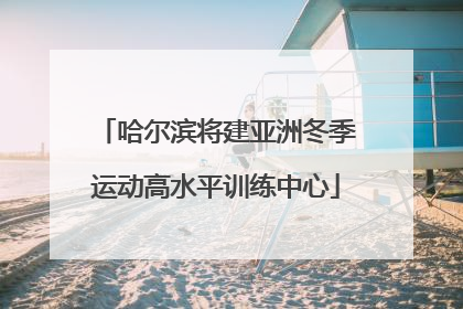 哈尔滨将建亚洲冬季运动高水平训练中心