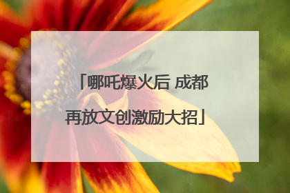 哪吒爆火后 成都再放文创激励大招