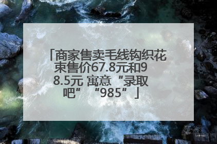 商家售卖毛线钩织花束售价67.8元和98.5元 寓意“录取吧”“985”