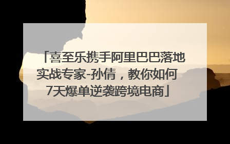 喜至乐携手阿里巴巴落地实战专家-孙倩，教你如何7天爆单逆袭跨境电商
