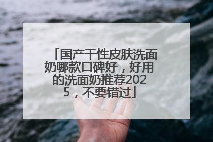 国产干性皮肤洗面奶哪款口碑好，好用的洗面奶推荐2025，不要错过