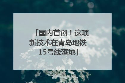 国内首创！这项新技术在青岛地铁15号线落地