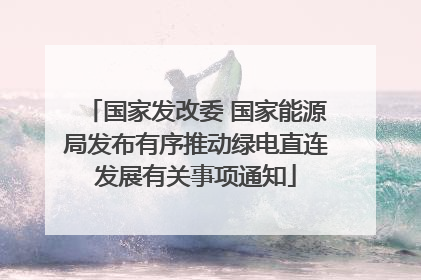 国家发改委 国家能源局发布有序推动绿电直连发展有关事项通知