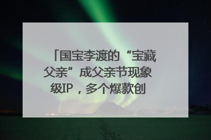 国宝李渡的“宝藏父亲”成父亲节现象级IP，多个爆款创造数千万流量