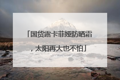 国货露卡菲娅防晒霜，太阳再大也不怕