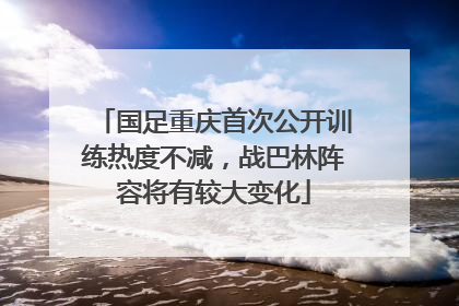 国足重庆首次公开训练热度不减，战巴林阵容将有较大变化