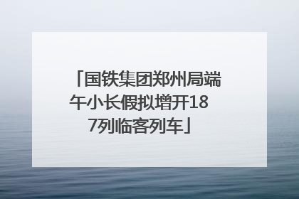 国铁集团郑州局端午小长假拟增开187列临客列车