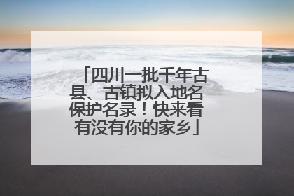 四川一批千年古县、古镇拟入地名保护名录！快来看有没有你的家乡